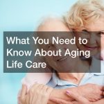 What You Need to Know About Aging Life Care