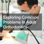 Exploring Common Problems In Adult Orthodontics