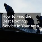 How to Find the Best Roofing Service in Your Area