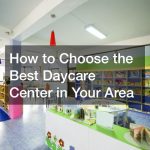 How to Choose the Best Daycare Center in Your Area