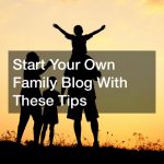 Start Your Own Family Blog With These Tips