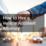 How to Hire a Vehicle Accident Attorney