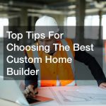 Top Tips For Choosing The Best Custom Home Builder