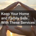 Keep Your Home and Family Safe With These Services