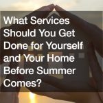 What Services Should You Get Done for Yourself and Your Home Before Summer Comes?