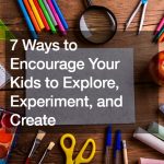 7 Ways to Encourage Your Kids to Explore, Experiment, and Create