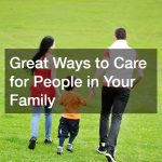 Great Ways to Care for People in Your Family