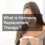 Knowing When and Why to Get Hormone Replacement Therapy