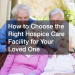How to Choose the Right Hospice Care Facility for Your Loved One