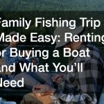 Family Fishing Trip Made Easy  Renting or Buying a Boat and What You’ll Need