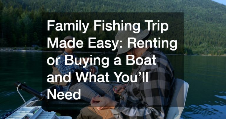Family Fishing Trip Made Easy  Renting or Buying a Boat and What You’ll Need