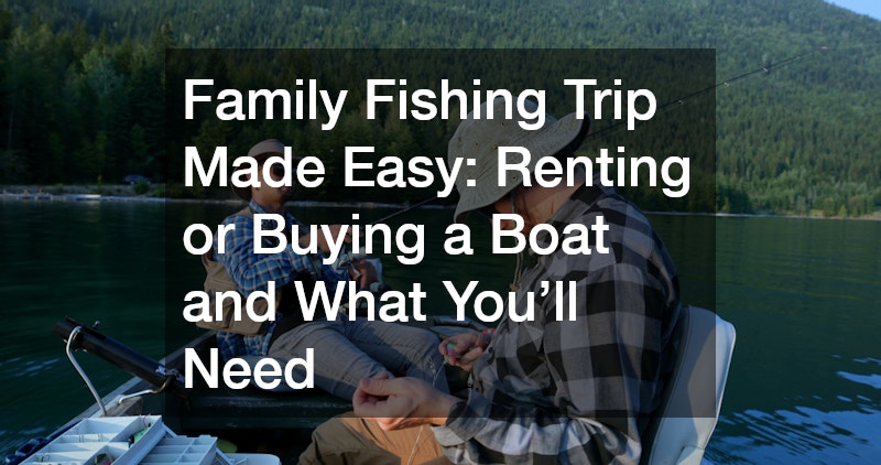 Family Fishing Trip Made Easy  Renting or Buying a Boat and What You’ll Need