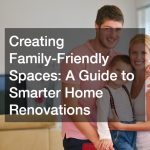 Creating Family-Friendly Spaces: A Guide to Smarter Home Renovations