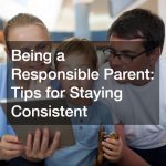 Being a Responsible Parent: Tips for Staying Consistent