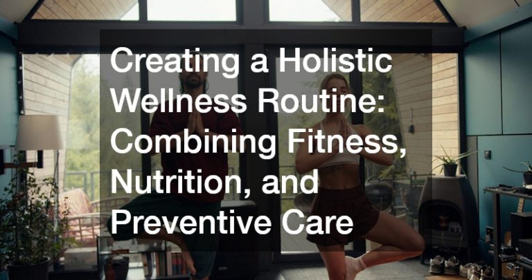 Creating a Holistic Wellness Routine  Combining Fitness, Nutrition, and Preventive Care