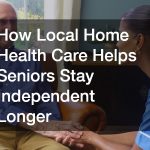 How Local Home Health Care Helps Seniors Stay Independent Longer