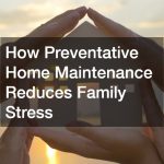 How Preventative Home Maintenance Reduces Family Stress