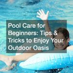 Pool Care for Beginners  Tips and Tricks to Enjoy Your Oasis